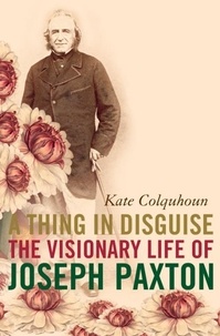 Kate Colquhoun - A Thing in Disguise - The Visionary Life of Joseph Paxton (Text Only).