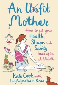 Kate Cook et Lucy Wyndham-Read - An Unfit Mother - How to get your Health, Shape and Sanity back after Childbirth.
