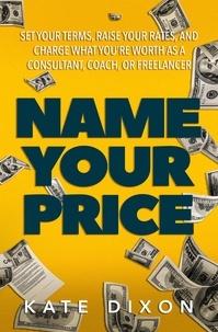  Kate Dixon - Name Your Price: Set Your Terms, Raise Your Rates, and Charge What You’re Worth as a Consultant, Coach, or Freelancer.
