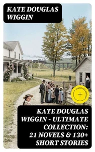 KATE DOUGLAS WIGGIN – Ultimate Collection: 21 Novels &amp; 130+ Short Stories
