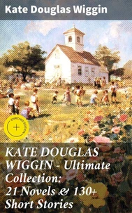 KATE DOUGLAS WIGGIN – Ultimate Collection: 21 Novels &amp; 130+ Short Stories