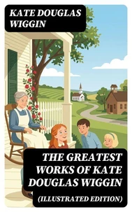 The Greatest Works of Kate Douglas Wiggin (Illustrated Edition)