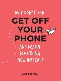 Kate Freeman - Why Don't You Get Off Your Phone and Learn Something New Instead? - Fun, Quirky and Interesting Alternatives to Browsing Your Phone.