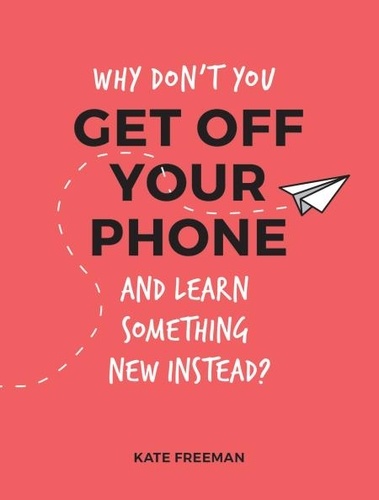 Why Don't You Get Off Your Phone and Learn Something New Instead?. Fun, Quirky and Interesting Alternatives to Browsing Your Phone