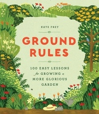 Kate Frey - Ground Rules - 100 Easy Lessons for Growing a More Glorious Garden.