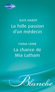 Kate Hardy et Fiona Lowe - La folle passion d'un médecin - La chance de Mia Latham (Harlequin Blanche).
