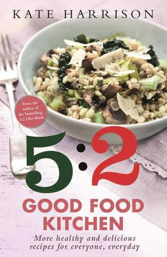 The 5:2 Good Food Kitchen. More Healthy and Delicious Recipes for Everyone, Everyday
