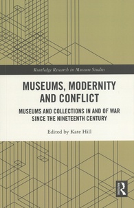 Kate Hill - Museums, Modernity and Conflict - Museums and Collections in and of War since the Nineteenth Century.