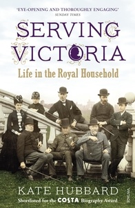 Kate Hubbard - Serving Victoria - Life in the Royal Household.