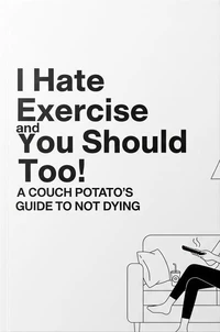 I Hate Exercise and You Should Too - A Reformed Couch Potato's Guide to Not Dying
