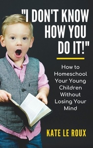  Kate le Roux - I Don't Know How You Do It! How to Homeschool Your Young Children Without Losing Your Mind.
