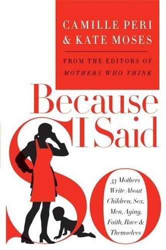 Kate Moses et Camille Peri - Because I Said So - 33 Mothers Write About Children, Sex, Men, Aging, Faith, Race, and Themselves.