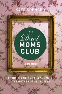 Kate Spencer - The Dead Moms Club - A Memoir about Death, Grief, and Surviving the Mother of All Losses.