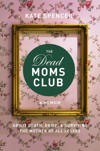 The Dead Moms Club. A Memoir about Death, Grief, and Surviving the Mother of All Losses