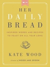 Kate Wood - Her Daily Bread - Inspired Words and Recipes to Feast on All Year Long.