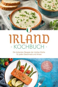 Irland Kochbuch: Die leckersten Rezepte der irischen Küche für jeden Geschmack und Anlass - inkl. Salaten, Fingerfood &amp; Getränken