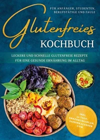 Glutenfreies Kochbuch für Anfänger, Studenten, Berufstätige & Faule: Leckere und schnelle glutenfreie Rezepte für eine gesunde Ernährung im Alltag - inkl. 30-Tage-Ernährungsplan, Saisonkalender uvm.