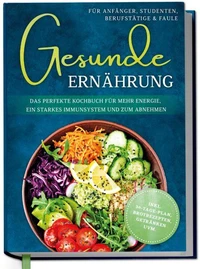 Gesunde Ernährung für Anfänger, Studenten, Berufstätige &amp; Faule: Das perfekte Kochbuch für mehr Energie, ein starkes Immunsystem und zum Abnehmen - inkl. 30-Tage-Plan, Brotrezepten, Getränken uvm.