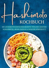 Hashimoto Kochbuch: Die leckersten einfachen Rezepte für eine gesunde Schilddrüse, mehr Energie & weniger Körperfett - inkl. 30-Tage-Ernährungsplan, Saisonkalender, Brotrezepten, Dips uvm.