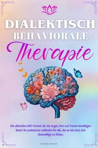 Dialektisch-Behaviorale Therapie : Die ultimative DBT-Formel, die Sie Angst, Wut und Trauer bewältigen lässt |Ein praktischer Leitfaden für alle, die es leid sind, sich überwältigt zu fühlen.
