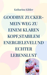 Goodbye Zucker-Mein Weg zu einem klaren Kopf,stabilem Energielevelund echter Lebenslust