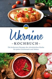 Ukraine Kochbuch: Die leckersten Rezepte der ukrainischen Küche für jeden Geschmack und Anlass - inkl. Brotrezepten, Salaten, Dips &amp; Desserts