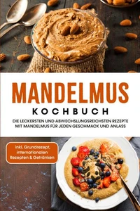 Mandelmus Kochbuch: Die leckersten und abwechslungsreichsten Rezepte mit Mandelmus für jeden Geschmack und Anlass - inkl. Grundrezept, internationalen Rezepten &amp; Getränken