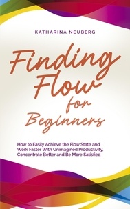  Katharina Neuberg - Finding Flow for Beginners: How to Easily Achieve the Flow State and Work Faster With Unimagined Productivity, Concentrate Better and Be More Satisfied.