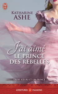 Katharine Ashe - Trois soeurs et un prince Tome 3 : J'ai aimé le prince des rebelles.