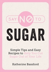 Katherine Bassford - Say No to Sugar - Simple Tips and Easy Recipes to Help You Cut Sugar Out of Your Life.