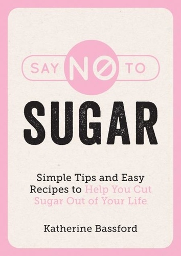 Say No to Sugar. Simple Tips and Easy Recipes to Help You Cut Sugar Out of Your Life