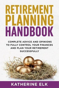 Retirement Planning Handbook: Complete Advice and Opinions to Fully Control Your Finances and Plan your Retirement Successfully