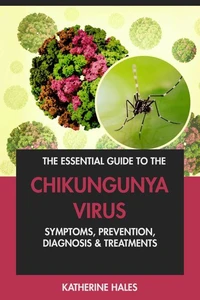 The Essential Guide to the Chikungunya Virus: Symptoms, Prevention, Diagnosis &amp; Treatments.