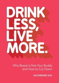 Katherine Kay - Drink Less, Live More - Why Booze Is Not Your Buddy and How to Cut Down.