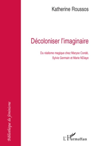 Katherine Roussos - Décoloniser l'imaginaire - Du réalisme magique chez Maryse Condé, Sylvie Germain et Marie NDiaye.