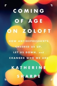 Katherine Sharpe - Coming of Age on Zoloft - How Antidepressants Cheered Us Up, Let Us Down, and Changed Who We Are.