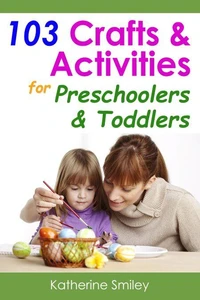 103 Crafts &amp; Activities for Preschoolers &amp; Toddlers: Year Round Fun &amp; Educational Projects You &amp; Your Kids Can Do Together At Home