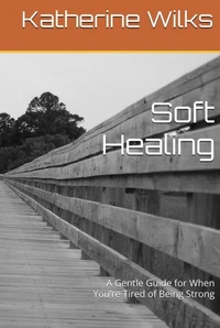 Soft Healing A Gentle Guide for When You’re Tired of Being Strong