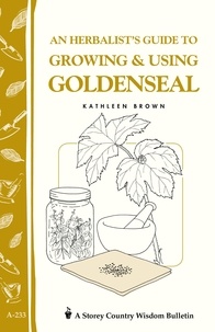Kathleen Brown - An Herbalist's Guide to Growing &amp; Using Goldenseal - Storey's Country Wisdom Bulletin A-233.