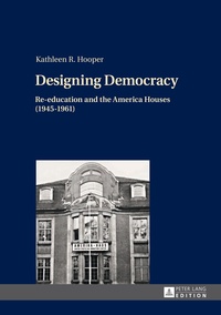 Kathleen Hooper - Designing Democracy - Re-education and the America Houses (1945–1961)- The American Information Centers and their Involvement in Democratic Re-education in Western Germany and West Berlin from 1945 to 1961.