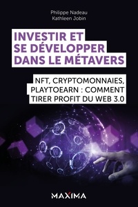Kathleen Jobin et Philippe Nadeau - Investir et se développer dans le Métavers - NFT, cryptomonnaies, Play2Earn : comment tirer profit du Web 3.0.