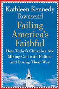 Kathleen Kennedy Townsend - Failing America's Faithful - How Today's Churches Are Mixing God with Politics and Losing Their Way.