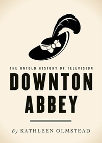 Kathleen Olmstead - Downton Abbey - The Untold History of Television.