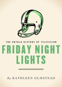 Kathleen Olmstead - Friday Night Lights - The Untold History of Television.
