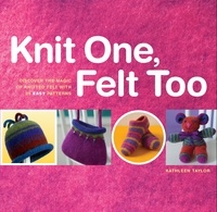 Kathleen Taylor - Knit One, Felt Too - Discover the Magic of Knitted Felt with 25 Easy Patterns.