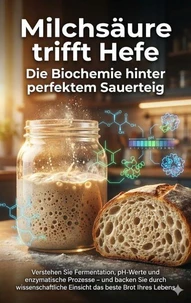 Milchsäure trifft Hefe: Die Biochemie hinter perfektem Sauerteig