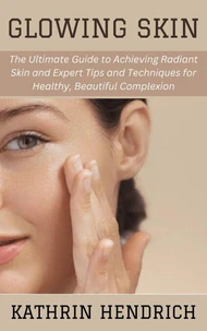 Glowing Skin: The Ultimate Guide to Achieving Radiant Skin and Expert Tips and Techniques for Healthy, Beautiful Complexion
