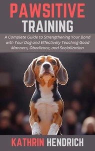 Pawsitive Training: A Complete Guide to Strengthening Your Bond with Your Dog and Effectively Teaching Good Manners, Obedience, and Socialization