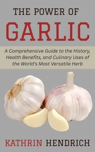The Power of Garlic: A Comprehensive Guide to the History, Health Benefits, and Culinary Uses of the World's Most Versatile Herb