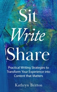  Kathryn Britton - Sit Write Share: Practical Writing Strategies to Transform Your Experience into Content that Matters.